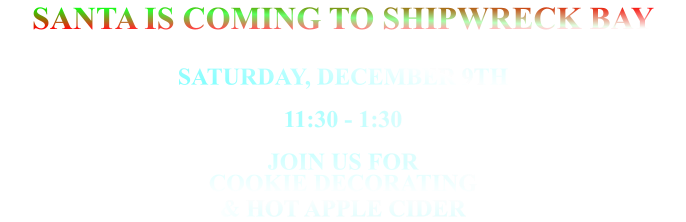 Santa is Coming to Shipwreck bay saturday, December 9th  11:30 - 1:30 Join us for cookie decorating  & Hot apple cider